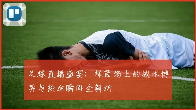 足球直播盛宴：绿茵场上的战术博弈与热血瞬间全解析