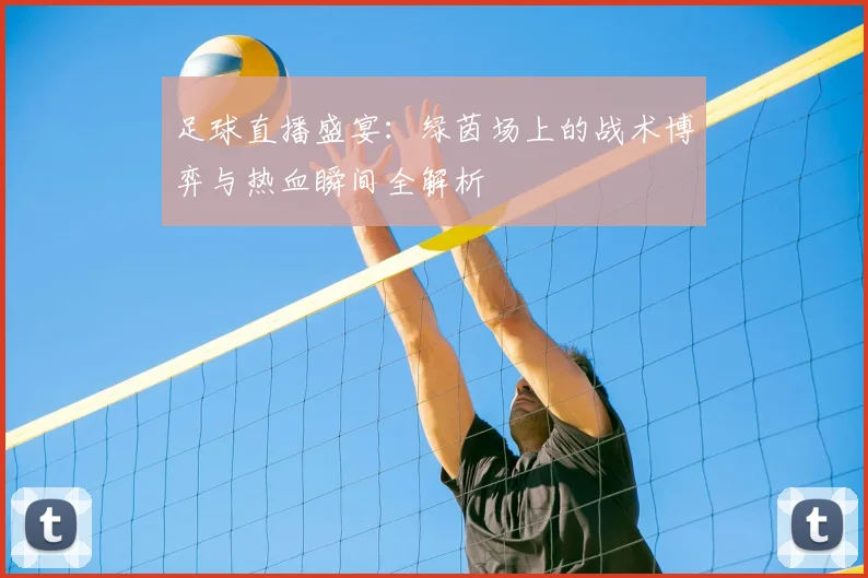 足球直播盛宴：绿茵场上的战术博弈与热血瞬间全解析